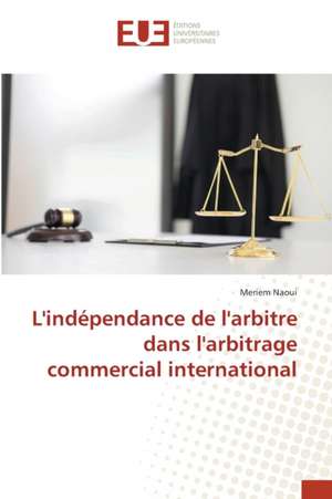 L'indépendance de l'arbitre dans l'arbitrage commercial international de Meriem Naoui