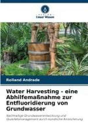 Water Harvesting - eine Abhilfemaßnahme zur Entfluoridierung von Grundwasser de Rolland Andrade