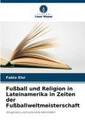 Fußball und Religion in Lateinamerika in Zeiten der Fußballweltmeisterschaft de Fabio Eloi