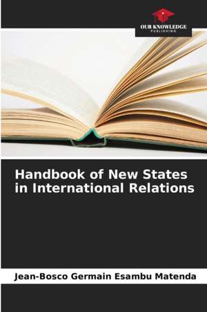 Handbook of New States in International Relations de Jean-Bosco Germain Esambu Matenda