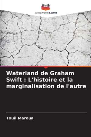 Waterland de Graham Swift : L'histoire et la marginalisation de l'autre de Touil Maroua