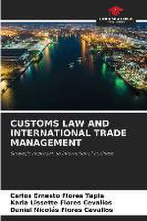 CUSTOMS LAW AND INTERNATIONAL TRADE MANAGEMENT de Carlos Ernesto Flores Tapia