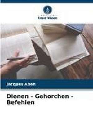 Dienen - Gehorchen - Befehlen de Jacques Aben