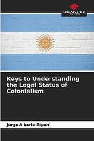 Keys to Understanding the Legal Status of Colonialism de Jorge Alberto Ripani