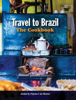 Travel to Brazil: The Cookbook - Recipes from Throughout the Country, and the Stories of the People Behind Them de Polyana de Oliveira