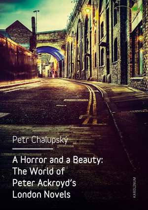 A Horror and a Beauty: The World of Peter Ackroyd's London Novels de Petr Chalupský