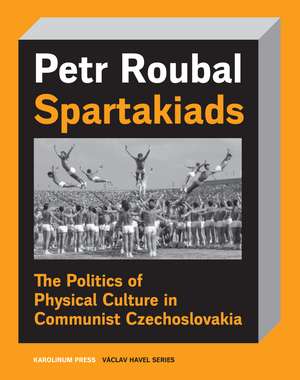 Spartakiads: The Politics of Physical Culture in Communist Czechoslovakia de Petr Roubal