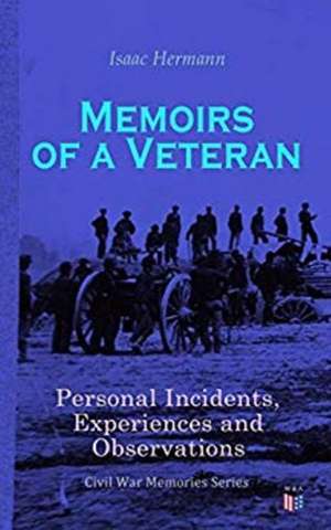 Memoirs of a Veteran: Personal Incidents, Experiences and Observations: Civil War Memories Series de Isaac Hermann