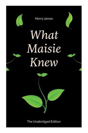 What Maisie Knew (The Unabridged Edition): From the famous author of the realism movement, known for Portrait of a Lady, The Ambassadors, The Bostonia de Henry James