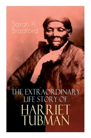 The Extraordinary Life Story of Harriet Tubman: The Female Moses Who Led Hundreds of Slaves to Freedom as the Conductor on the Underground Railroad (2 de Sarah H. Bradford