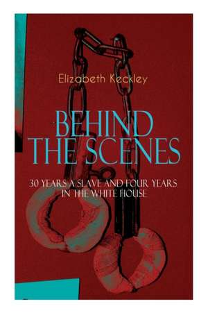 The BEHIND THE SCENES - 30 Years a Slave and Four Years in the White House: The Controversial Autobiography of Mrs Lincoln's Dressmaker That Shook the de Elizabeth Keckley