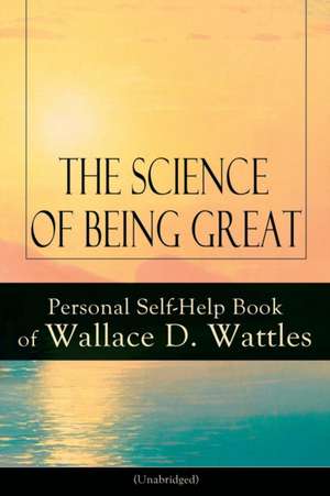 The Science of Being Great: Personal Self-Help Book of Wallace D. Wattles (Unabridged): From one of The New Thought pioneers, author of The Scienc de Wallace D. Wattles