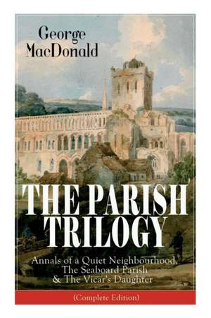 The Parish Trilogy: Annals of a Quiet Neighbourhood, The Seaboard Parish & The Vicar's Daughter (Complete Edition) de George Macdonald