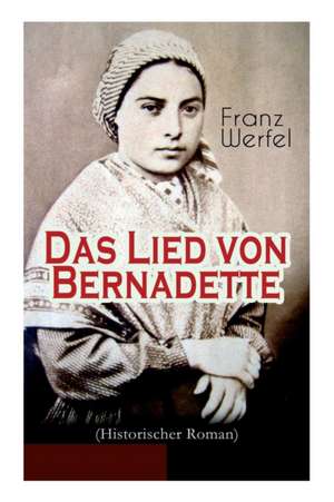 Das Lied von Bernadette (Historischer Roman): Das Wunder der Bernadette Soubirous von Lourdes - Bekannteste Heiligengeschichte des 20. Jahrhunderts de Franz Werfel