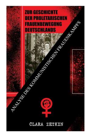 Zur Geschichte der proletarischen Frauenbewegung Deutschlands: Analyse des kommunistischen Frauenkampfs: Klassiker der feministischen Literatur de Clara Zetkin