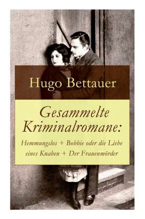 Gesammelte Kriminalromane: Hemmungslos + Bobbie oder die Liebe eines Knaben + Der Frauenmörder: Die besten Krimis von Hugo Bettauer de Hugo Bettauer