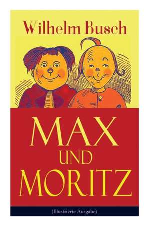 Max und Moritz (Illustrierte Ausgabe): Eines der beliebtesten Kinderbücher Deutschlands: Gemeine Streiche der bösen Buben Max und Moritz de Wilhelm Busch