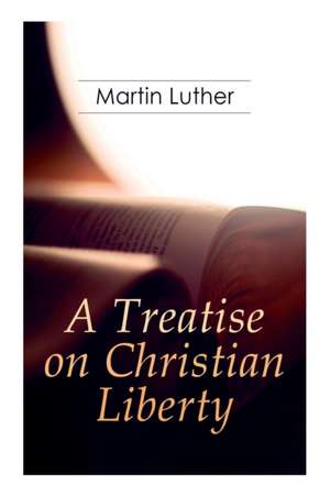 A Treatise on Christian Liberty: On the Freedom of a Christian de Martin Luther