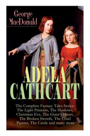 ADELA CATHCART - The Complete Fantasy Tales Series: The Light Princess, The Shadows, Christmas Eve, The Giant's Heart, The Broken Swords, The Cruel Pa de George Macdonald