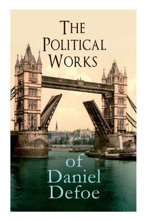 The Political Works of Daniel Defoe: Including The True-Born Englishman, An Essay upon Projects, The Complete English Tradesman & The Biography of the de Daniel Defoe