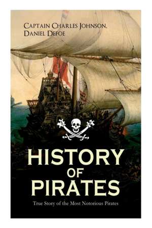 HISTORY OF PIRATES - True Story of the Most Notorious Pirates: Charles Vane, Mary Read, Captain Avery, Captain Blackbeard, Captain Phillips, John Rack de Daniel Defoe