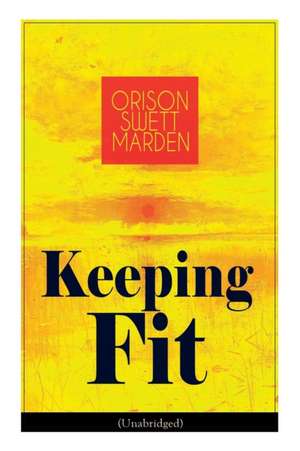 Keeping Fit (Unabridged): How to Maintain Perfect Balance of Mind and Body, Unimpaired Physical Vigor and Absolute Inner Harmony de Orison Swett Marden