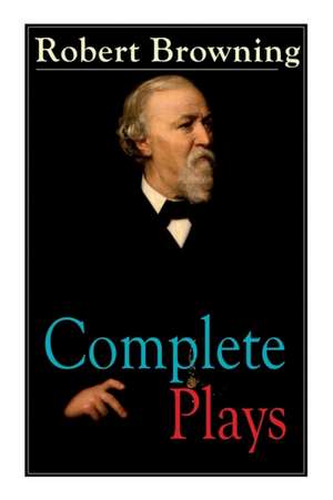 Complete Plays of Robert Browning: Paracelsus, Stafford, Herakles, The Agamemnon of Aeschylus, Pippa Passes, King Victor and King Charles, The Return de Robert Browning