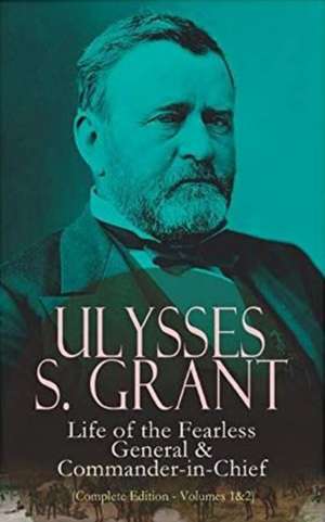 Ulysses S. Grant: Life of the Fearless General & Commander-In-Chief (Complete Edition - Volumes 1&2) de Ulysses S. Grant