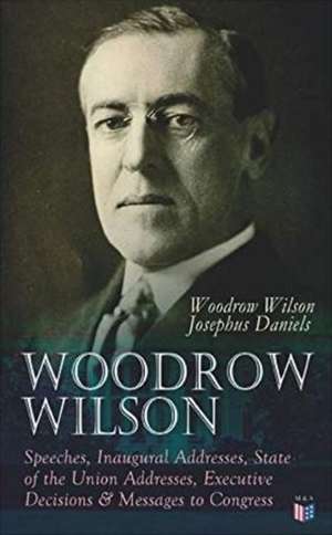 Woodrow Wilson: Speeches, Inaugural Addresses, State of the Union Addresses, Executive Decisions & Messages to Congress de Woodrow Wilson