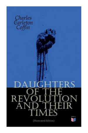 Daughters of the Revolution and Their Times (Illustrated Edition): - 1776 - A Historical Romance de Charles Carleton Coffin