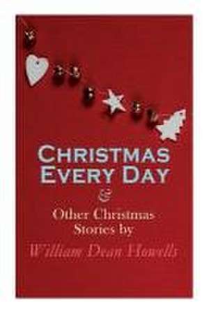 Christmas Every Day & Other Christmas Stories by William Dean Howells de William Dean Howells