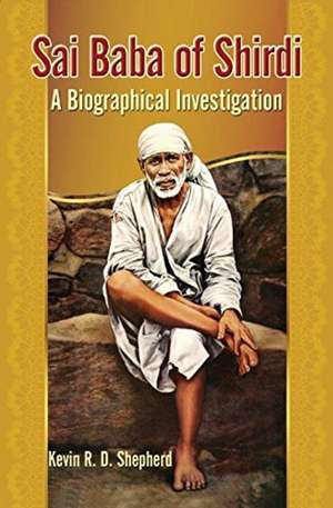 Sai Baba of Shirdi: A Biographical Investigation de Kevin R D Shepherd