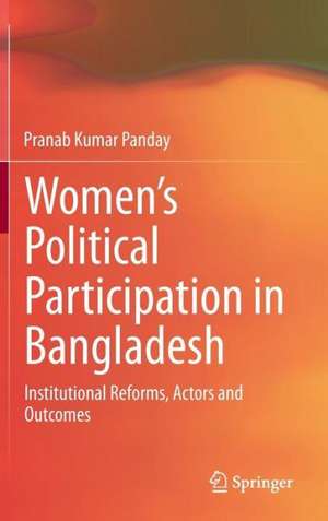 Women’s Political Participation in Bangladesh: Institutional Reforms, Actors and Outcomes de Pranab Kumar Panday