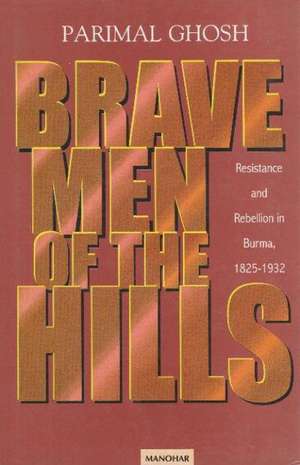 Brave Men of the Hills: Resistance & Rebellion in Burma, 1825-1932 de Parimal Ghosh