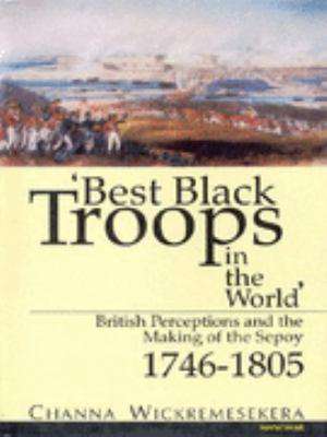 Best Black Troops in the World: British Perceptions & the Making of the Sepoy 1746-1805 de Channa Wickremesekera