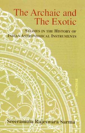 Archaic & the Exotic: Studies in the History of Indian Astronomical Instruments de Sreeramula Rajeswara Sarma