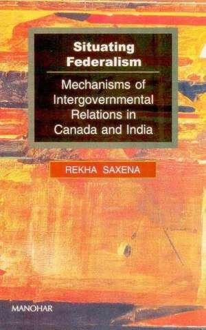 Situating Federalism: Mechanisms of Intergovernmental Relations in Canada & India de Rekha Saxena