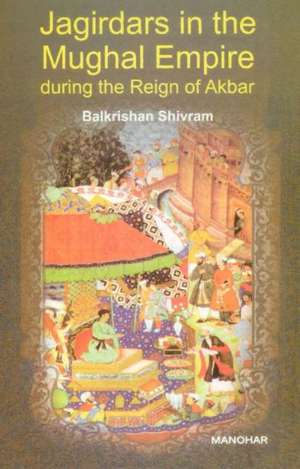 Jagirdars in the Mughal Empire During the Reign of Akbar de Balkrishan Shivram