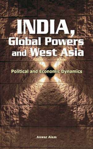 India, Global Powers and West Asia: Political and Economic Dynamics de Anwar Alam