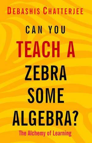 Can You Teach a Zebra Some Algebra?: The Alchemy of Learning de Debashis Chatterjee