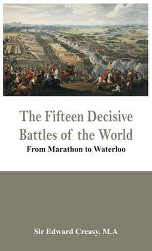 The Fifteen Decisive Battles of the World - From Marathon to Waterloo de M. A Edward Creasy