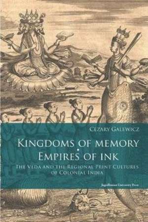 Kingdoms of Memory, Empires of Ink – The Veda and the Regional Print Cultures of Colonial India de Cezary Galewicz