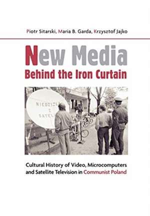 New Media Behind the Iron Curtain – Cultural History of Video, Microcomputers and Satellite Television in Communist Poland de Piotr Sitarski