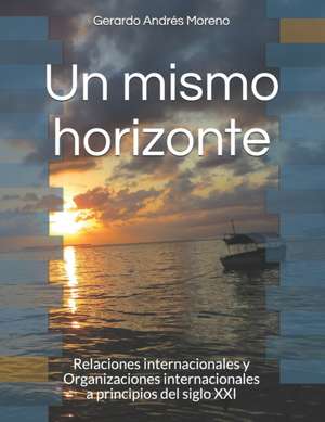 Un mismo horizonte. Relaciones internacionales y organizaciones internacionales a principios del siglo XXI de Gerardo Andrés Moreno