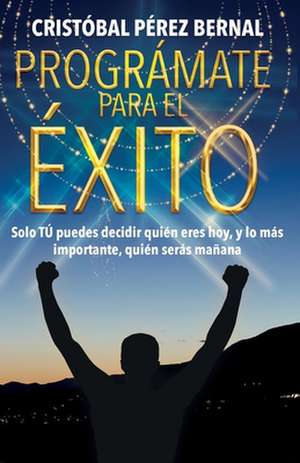 Prográmate Para El Éxito: Solo tú puedes decir quién eres hoy, y lo más importante, quién serás mañana... de Cristóbal Pérez Bernal