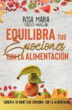 Equilibra Tus Emociones Con La Alimentación: Aumenta Tu Bienestar Emocional Con La Alimentación de Rosa Maria Tedesco Maiullari