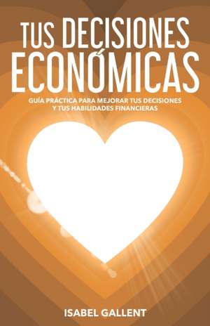 Tus Decisiones Economicas: Guia Practica Para Mejorar Tus Decisiones Y Tus Habilidades Financieras de Isabel Gallent