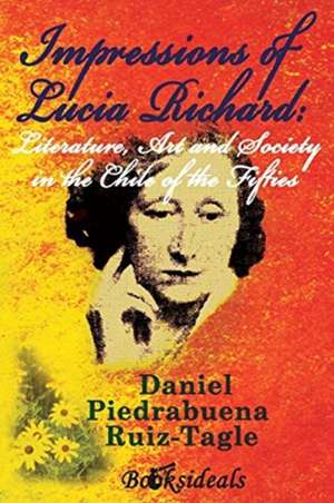 Impressions of Lucia Richard; Literature, Art and Society in the Chile of the Fifties de Daniel Piedrabuena Ruiz-Tagle