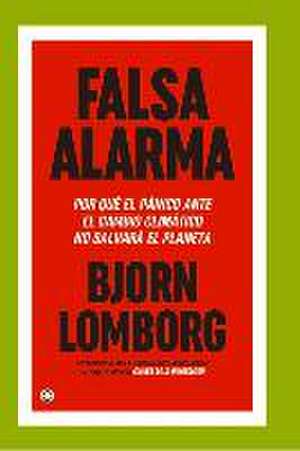 Falsa Alarma: Por Qué El Pánico Ante El Cambio Climáatico No Salvará El Planeta de Bjorn Lomborg