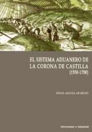 El sistema aduanero en la Corona de Castilla, 1550-1700 de Ángel Juan Alloza Aparicio